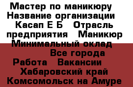 Мастер по маникюру › Название организации ­ Касап Е.Б › Отрасль предприятия ­ Маникюр › Минимальный оклад ­ 15 000 - Все города Работа » Вакансии   . Хабаровский край,Комсомольск-на-Амуре г.